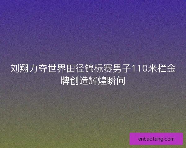 刘翔力夺世界田径锦标赛男子110米栏金牌创造辉煌瞬间 刘翔力夺世界田径锦标赛男子110米栏金牌创造辉煌瞬间