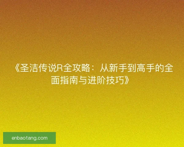 《圣洁传说R全攻略：从新手到高手的全面指南与进阶技巧》